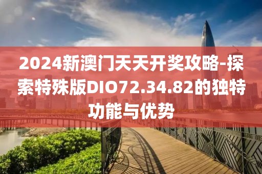 2024新澳门天天开奖攻略-探索特殊版DIO72.34.82的独特功能与优势
