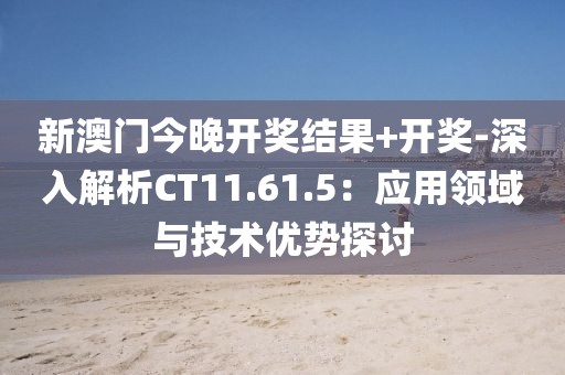 新澳门今晚开奖结果+开奖-深入解析CT11.61.5：应用领域与技术优势探讨