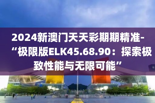 2024新澳门天天彩期期精准-“极限版ELK45.68.90：探索极致性能与无限可能”