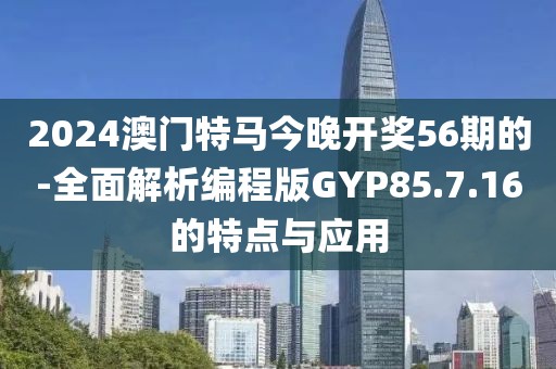 2024澳门特马今晚开奖56期的-全面解析编程版GYP85.7.16的特点与应用