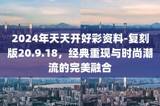 2024年天天开好彩资料-复刻版20.9.18，经典重现与时尚潮流的完美融合