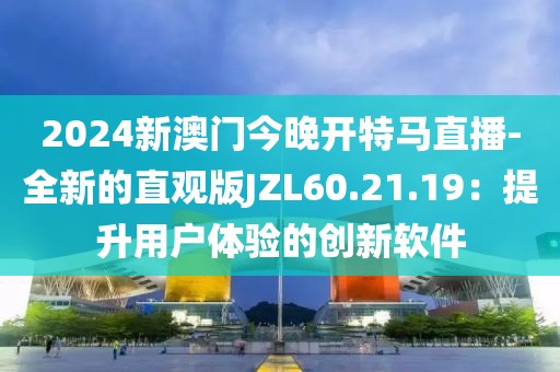 2024新澳门今晚开特马直播-全新的直观版JZL60.21.19：提升用户体验的创新软件