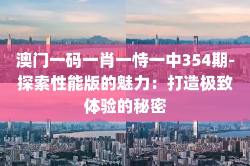 澳门一码一肖一恃一中354期-探索性能版的魅力：打造极致体验的秘密