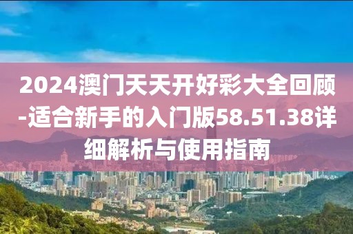 2024澳门天天开好彩大全回顾-适合新手的入门版58.51.38详细解析与使用指南