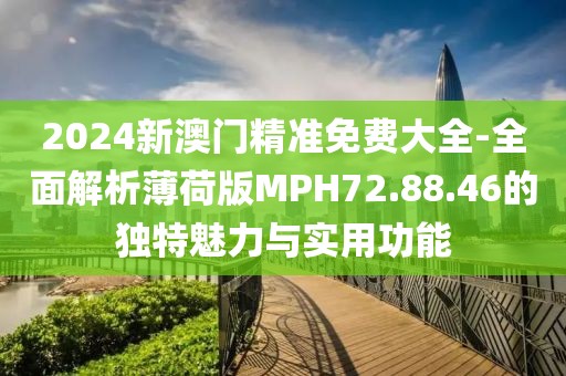 2024新澳门精准免费大全-全面解析薄荷版MPH72.88.46的独特魅力与实用功能