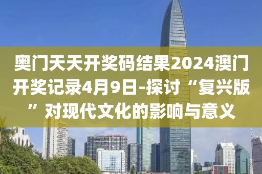 奥门天天开奖码结果2024澳门开奖记录4月9日-探讨“复兴版”对现代文化的影响与意义