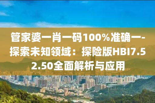 管家婆一肖一码100%准确一-探索未知领域：探险版HBI7.52.50全面解析与应用