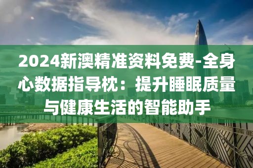 2024新澳精准资料免费-全身心数据指导枕：提升睡眠质量与健康生活的智能助手