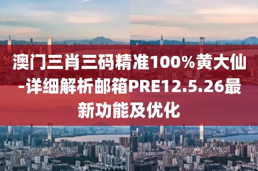 澳门三肖三码精准100%黄大仙-详细解析邮箱PRE12.5.26最新功能及优化