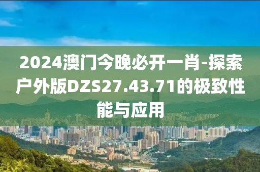 2024澳门今晚必开一肖-探索户外版DZS27.43.71的极致性能与应用