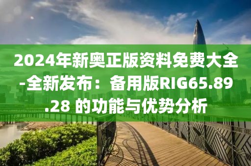 2024年新奥正版资料免费大全-全新发布：备用版RIG65.89.28 的功能与优势分析