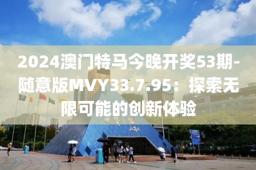 2024澳门特马今晚开奖53期-随意版MVY33.7.95：探索无限可能的创新体验