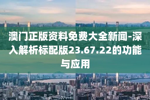 澳门正版资料免费大全新闻-深入解析标配版23.67.22的功能与应用