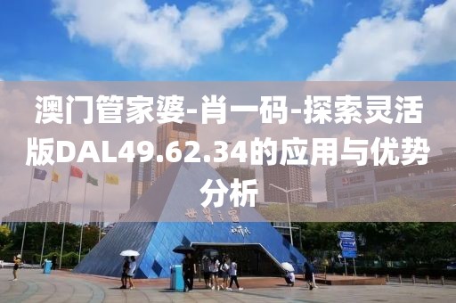 澳门管家婆-肖一码-探索灵活版DAL49.62.34的应用与优势分析