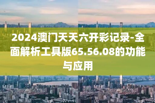 2024澳门天天六开彩记录-全面解析工具版65.56.08的功能与应用