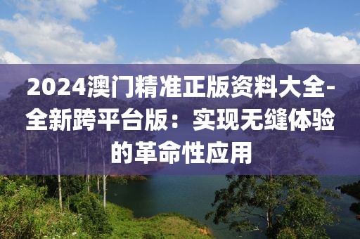 2024澳门精准正版资料大全-全新跨平台版：实现无缝体验的革命性应用