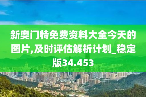 新奥门特免费资料大全今天的图片,及时评估解析计划_稳定版34.453
