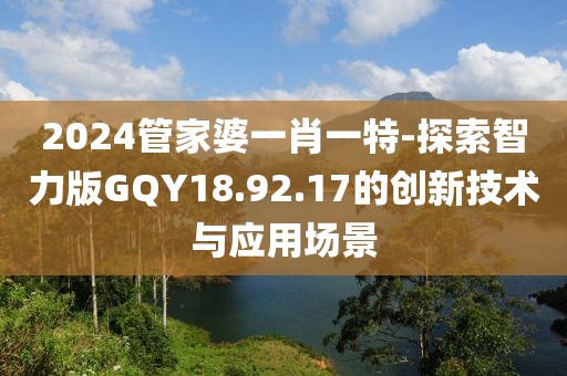 2024管家婆一肖一特-探索智力版GQY18.92.17的创新技术与应用场景