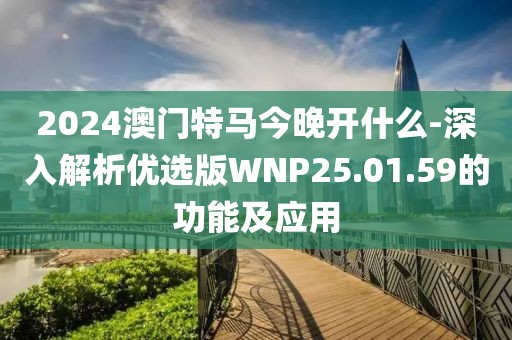 2024澳门特马今晚开什么-深入解析优选版WNP25.01.59的功能及应用