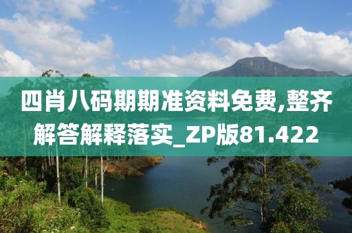 四肖八码期期准资料免费,整齐解答解释落实_ZP版81.422