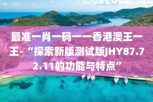 最准一肖一码一一香港澳王一王-“探索新版测试版JHY87.72.11的功能与特点”