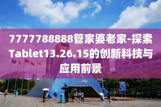 7777788888管家婆老家-探索Tablet13.26.15的创新科技与应用前景