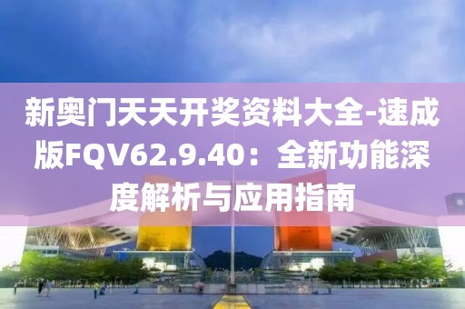 新奥门天天开奖资料大全-速成版FQV62.9.40：全新功能深度解析与应用指南