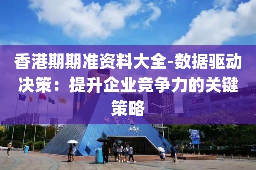香港期期准资料大全-数据驱动决策：提升企业竞争力的关键策略