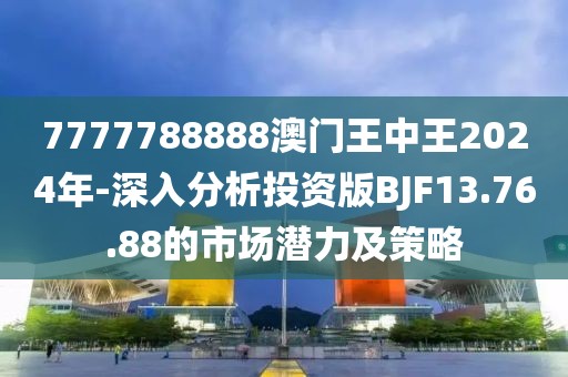 7777788888澳门王中王2024年-深入分析投资版BJF13.76.88的市场潜力及策略