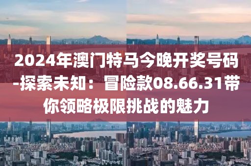 2024年澳门特马今晚开奖号码-探索未知：冒险款08.66.31带你领略极限挑战的魅力