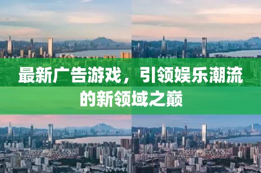 最新广告游戏，引领娱乐潮流的新领域之巅