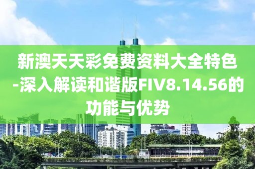 新澳天天彩免费资料大全特色-深入解读和谐版FIV8.14.56的功能与优势
