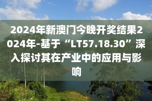 2024年新澳门今晚开奖结果2024年-基于“LT57.18.30”深入探讨其在产业中的应用与影响