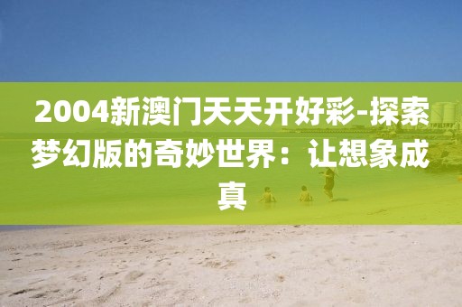 2004新澳门天天开好彩-探索梦幻版的奇妙世界：让想象成真