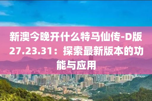 新澳今晚开什么特马仙传-D版27.23.31：探索最新版本的功能与应用