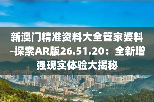 新澳门精准资料大全管家婆料-探索AR版26.51.20：全新增强现实体验大揭秘