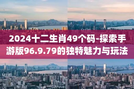 2024十二生肖49个码-探索手游版96.9.79的独特魅力与玩法