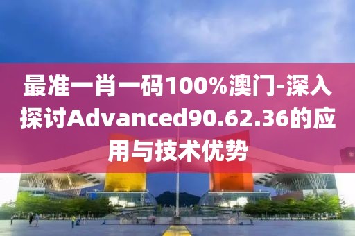 最准一肖一码100%澳门-深入探讨Advanced90.62.36的应用与技术优势