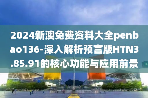 2024新澳免费资料大全penbao136-深入解析预言版HTN3.85.91的核心功能与应用前景