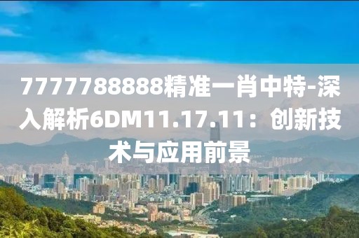 7777788888精准一肖中特-深入解析6DM11.17.11：创新技术与应用前景