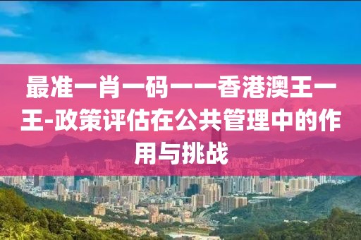 最准一肖一码一一香港澳王一王-政策评估在公共管理中的作用与挑战