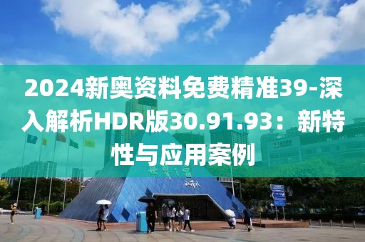 2024新奥资料免费精准39-深入解析HDR版30.91.93：新特性与应用案例