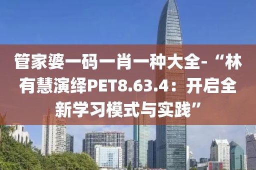 管家婆一码一肖一种大全-“林有慧演绎PET8.63.4：开启全新学习模式与实践”