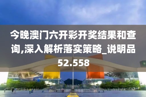 今晚澳门六开彩开奖结果和查询,深入解析落实策略_说明品52.558