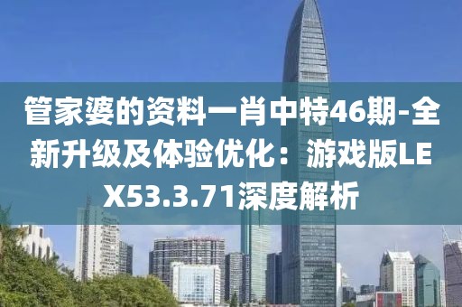 管家婆的资料一肖中特46期-全新升级及体验优化：游戏版LEX53.3.71深度解析