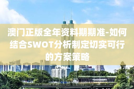 澳门正版全年资料期期准-如何结合SWOT分析制定切实可行的方案策略