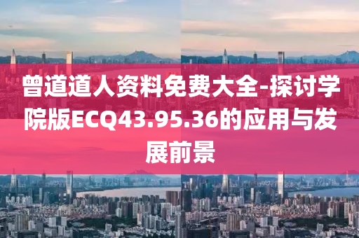 曾道道人资料免费大全-探讨学院版ECQ43.95.36的应用与发展前景