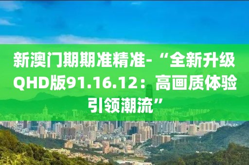 新澳门期期准精准-“全新升级QHD版91.16.12：高画质体验引领潮流”