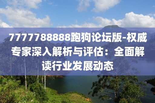 7777788888跑狗论坛版-权威专家深入解析与评估：全面解读行业发展动态