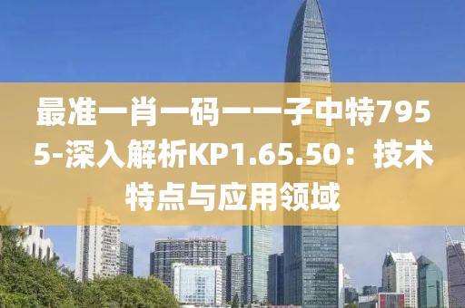最准一肖一码一一子中特7955-深入解析KP1.65.50：技术特点与应用领域